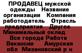 ПРОДАВЕЦ мужской одежды › Название организации ­ Компания-работодатель › Отрасль предприятия ­ Другое › Минимальный оклад ­ 1 - Все города Работа » Вакансии   . Амурская обл.,Мазановский р-н